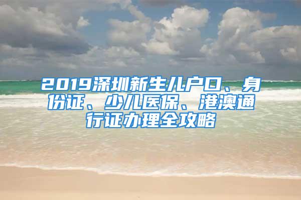 2019深圳新生兒戶口、身份證、少兒醫(yī)保、港澳通行證辦理全攻略