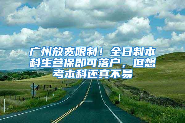 廣州放寬限制！全日制本科生參保即可落戶，但想考本科還真不易