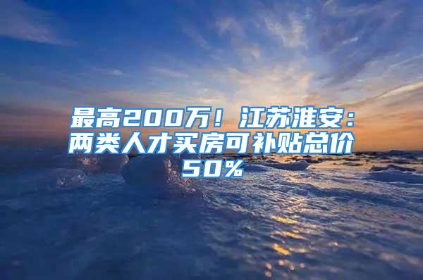 最高200萬(wàn)！江蘇淮安：兩類人才買房可補(bǔ)貼總價(jià)50%