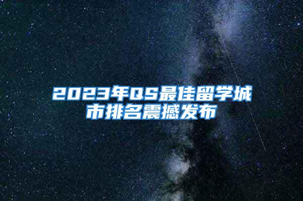 2023年QS最佳留學(xué)城市排名震撼發(fā)布