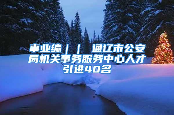 事業(yè)編｜｜ 通遼市公安局機(jī)關(guān)事務(wù)服務(wù)中心人才引進(jìn)40名