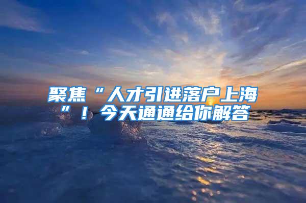 聚焦“人才引進落戶上?！保〗裉焱ㄍńo你解答