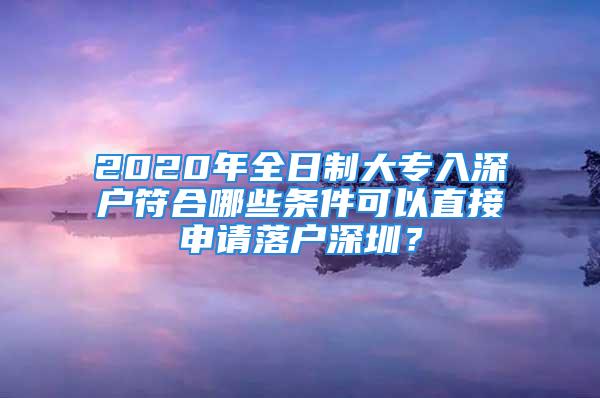 2020年全日制大專入深戶符合哪些條件可以直接申請落戶深圳？