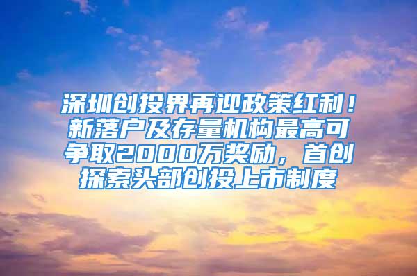 深圳創(chuàng)投界再迎政策紅利！新落戶及存量機構(gòu)最高可爭取2000萬獎勵，首創(chuàng)探索頭部創(chuàng)投上市制度