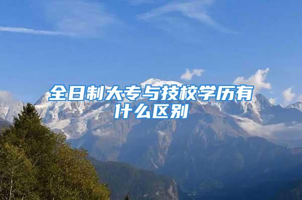 全日制大專與技校學歷有什么區(qū)別