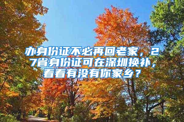 辦身份證不必再回老家，27省身份證可在深圳換補，看看有沒有你家鄉(xiāng)？