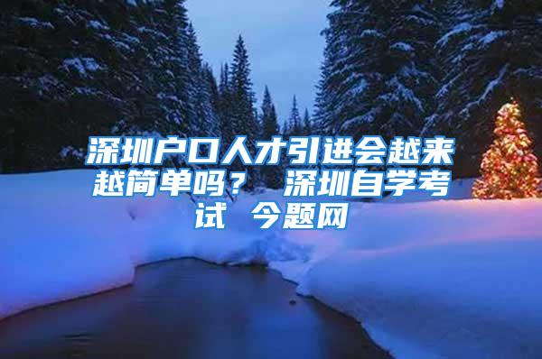 深圳戶口人才引進會越來越簡單嗎？ 深圳自學考試 今題網(wǎng)