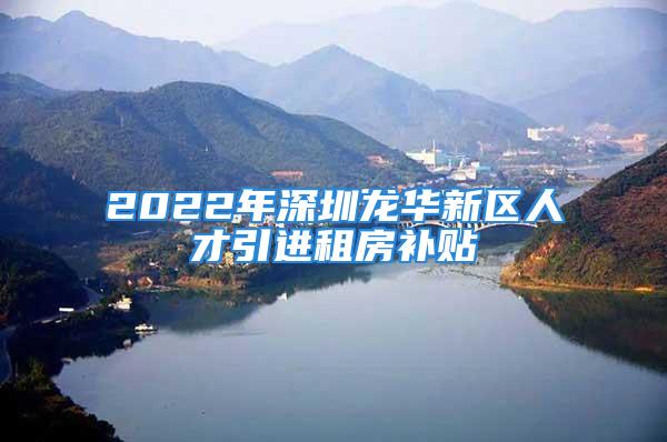 2022年深圳龍華新區(qū)人才引進租房補貼