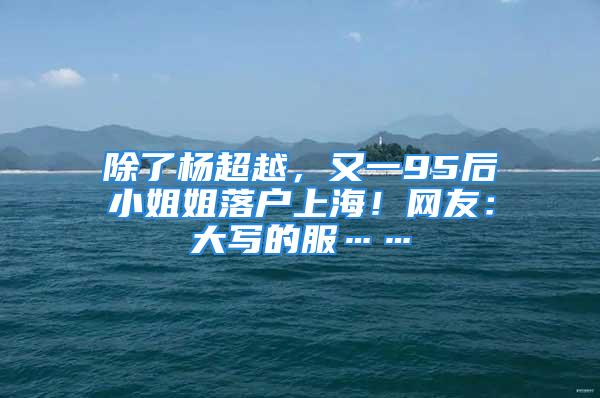 除了楊超越，又一95后小姐姐落戶上海！網(wǎng)友：大寫的服……