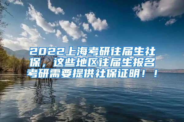 2022上?？佳型鶎蒙绫＃@些地區(qū)往屆生報名考研需要提供社保證明??！