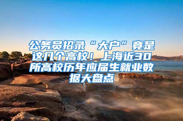 公務(wù)員招錄“大戶”竟是這幾個高校！上海近30所高校歷年應(yīng)屆生就業(yè)數(shù)據(jù)大盤點(diǎn)