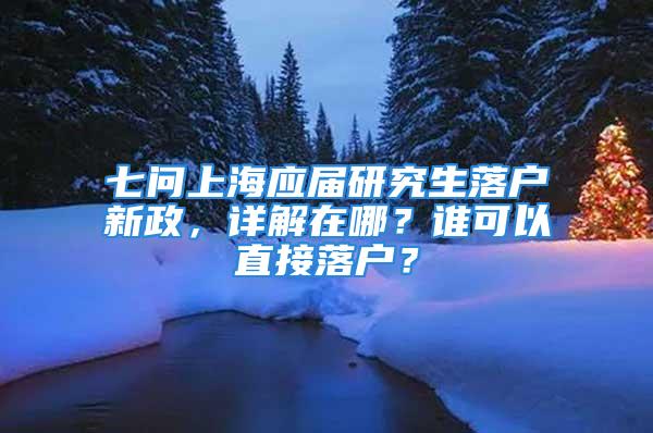 七問上海應(yīng)屆研究生落戶新政，詳解在哪？誰可以直接落戶？