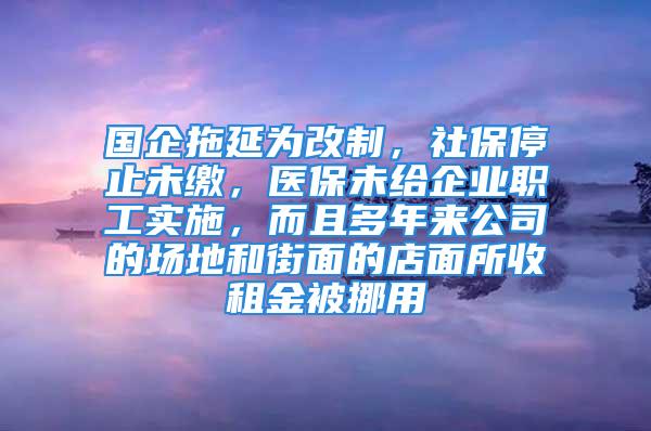 國(guó)企拖延為改制，社保停止未繳，醫(yī)保未給企業(yè)職工實(shí)施，而且多年來(lái)公司的場(chǎng)地和街面的店面所收租金被挪用