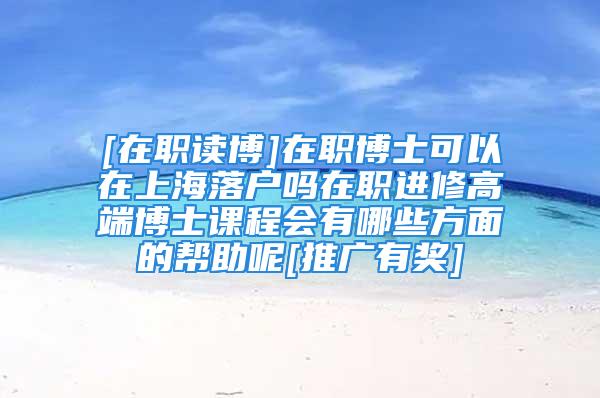 [在職讀博]在職博士可以在上海落戶嗎在職進(jìn)修高端博士課程會(huì)有哪些方面的幫助呢[推廣有獎(jiǎng)]