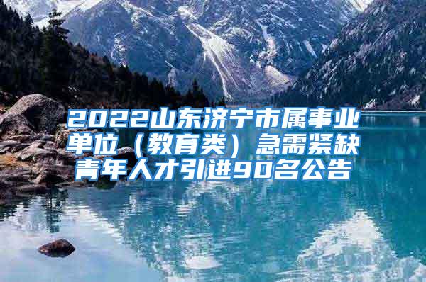 2022山東濟寧市屬事業(yè)單位（教育類）急需緊缺青年人才引進90名公告