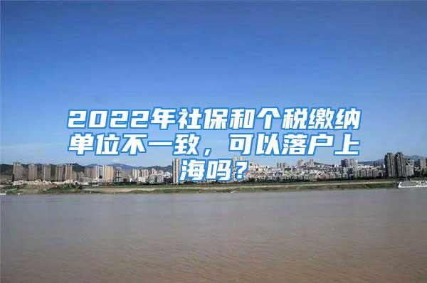 2022年社保和個稅繳納單位不一致，可以落戶上海嗎？