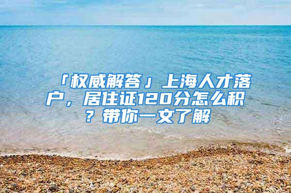 「權(quán)威解答」上海人才落戶，居住證120分怎么積？帶你一文了解