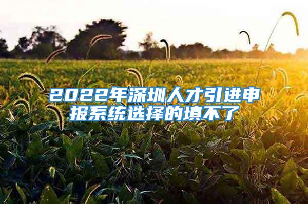 2022年深圳人才引進(jìn)申報(bào)系統(tǒng)選擇的填不了