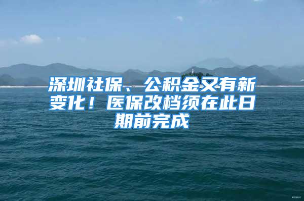 深圳社保、公積金又有新變化！醫(yī)保改檔須在此日期前完成