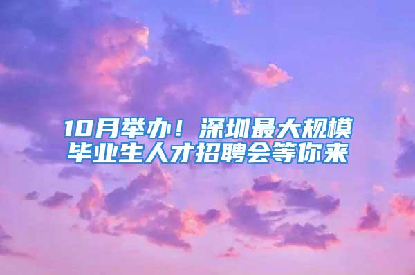 10月舉辦！深圳最大規(guī)模畢業(yè)生人才招聘會等你來