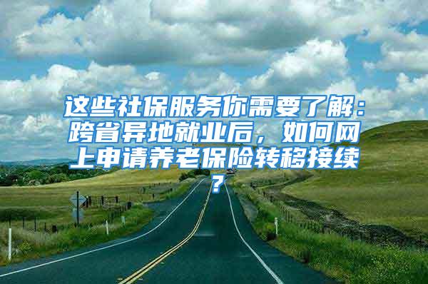 這些社保服務(wù)你需要了解：跨省異地就業(yè)后，如何網(wǎng)上申請養(yǎng)老保險(xiǎn)轉(zhuǎn)移接續(xù)？