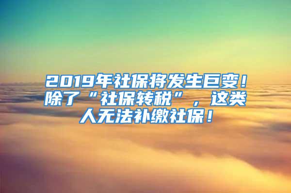 2019年社保將發(fā)生巨變！除了“社保轉(zhuǎn)稅”，這類人無(wú)法補(bǔ)繳社保！