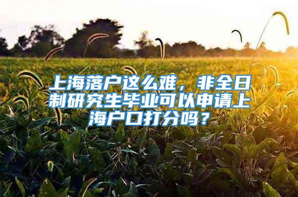 上海落戶這么難，非全日制研究生畢業(yè)可以申請(qǐng)上海戶口打分嗎？