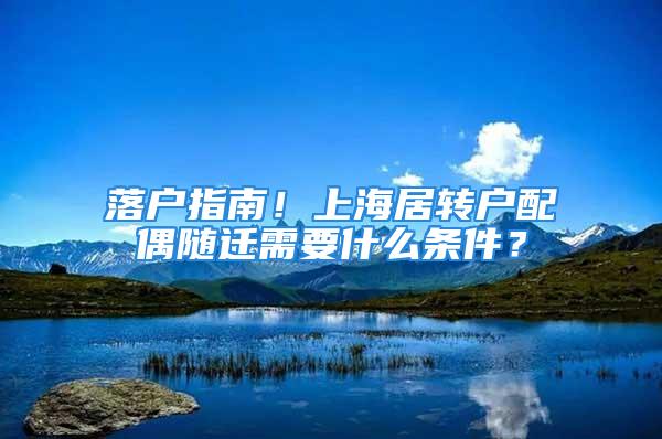 落戶指南！上海居轉(zhuǎn)戶配偶隨遷需要什么條件？