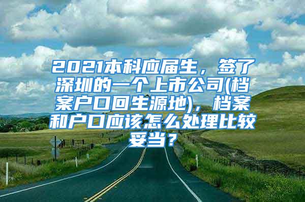 2021本科應(yīng)屆生，簽了深圳的一個(gè)上市公司(檔案戶口回生源地)，檔案和戶口應(yīng)該怎么處理比較妥當(dāng)？