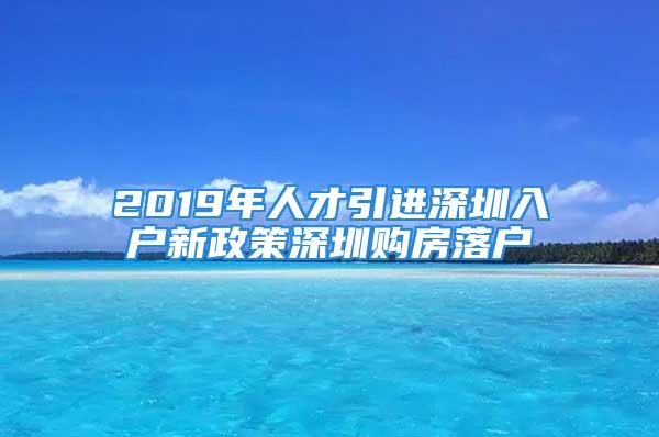 2019年人才引進(jìn)深圳入戶新政策深圳購(gòu)房落戶