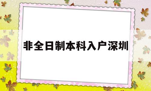 非全日制本科入戶深圳(非全日制本科入戶深圳條件) 深圳積分入戶政策