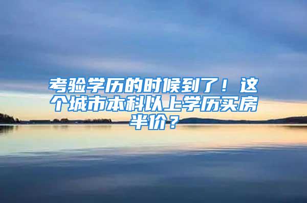 考驗(yàn)學(xué)歷的時(shí)候到了！這個(gè)城市本科以上學(xué)歷買(mǎi)房半價(jià)？