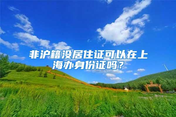 非滬籍沒(méi)居住證可以在上海辦身份證嗎？