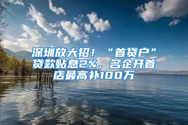 深圳放大招！“首貸戶”貸款貼息2%，名企開首店最高補(bǔ)100萬(wàn)