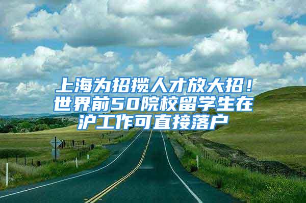 上海為招攬人才放大招！世界前50院校留學生在滬工作可直接落戶