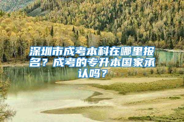 深圳市成考本科在哪里報(bào)名？成考的專升本國家承認(rèn)嗎？