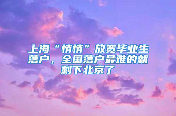 上?！扒那摹狈艑挳厴I(yè)生落戶，全國落戶最難的就剩下北京了