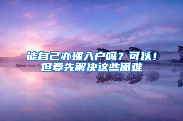 能自己辦理入戶嗎？可以！但要先解決這些困難