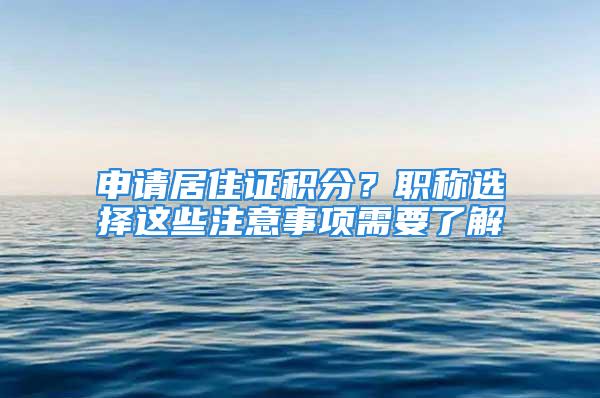 申請居住證積分？職稱選擇這些注意事項(xiàng)需要了解