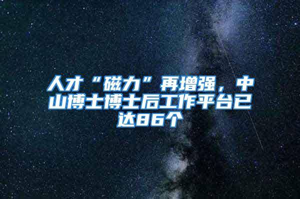 人才“磁力”再增強，中山博士博士后工作平臺已達86個