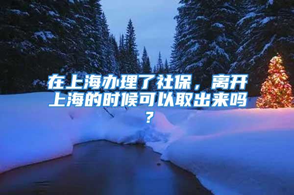 在上海辦理了社保，離開上海的時(shí)候可以取出來嗎？