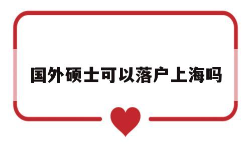 國外碩士可以落戶上海嗎(在國外讀研究生可以落戶上海嗎) 留學(xué)生入戶深圳