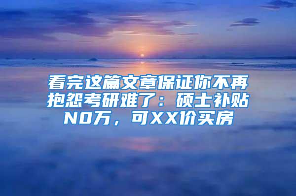 看完這篇文章保證你不再抱怨考研難了：碩士補(bǔ)貼N0萬，可XX價買房