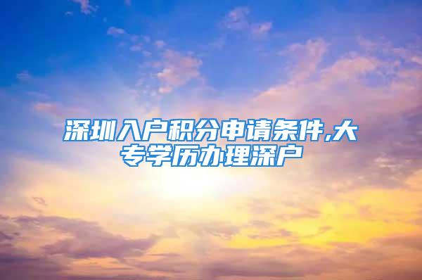 深圳入戶積分申請條件,大專學(xué)歷辦理深戶