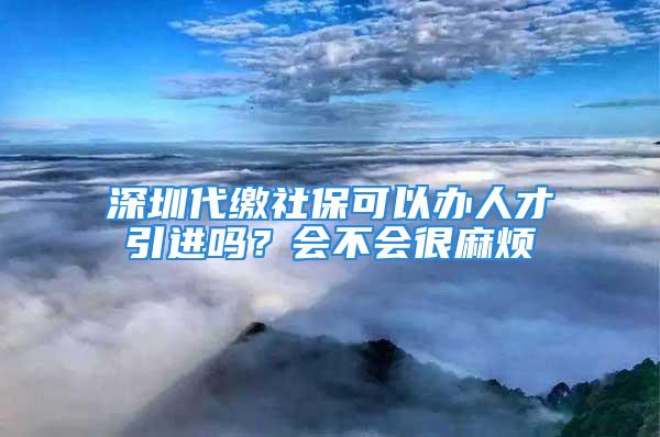 深圳代繳社保可以辦人才引進(jìn)嗎？會(huì)不會(huì)很麻煩