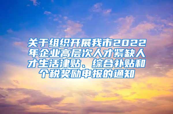 關(guān)于組織開展我市2022年企業(yè)高層次人才緊缺人才生活津貼、綜合補(bǔ)貼和個(gè)稅獎(jiǎng)勵(lì)申報(bào)的通知