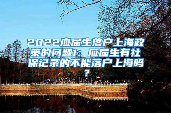 2022應(yīng)屆生落戶上海政策的問(wèn)題1：應(yīng)屆生有社保記錄的不能落戶上海嗎？