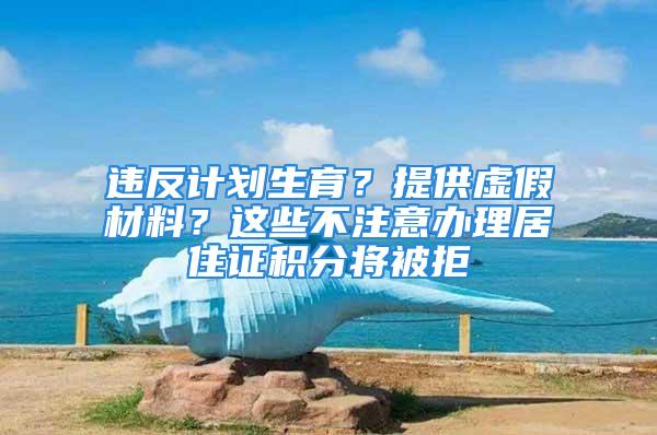 違反計劃生育？提供虛假材料？這些不注意辦理居住證積分將被拒