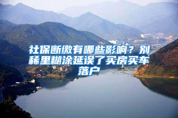 社保斷繳有哪些影響？別稀里糊涂延誤了買房買車落戶