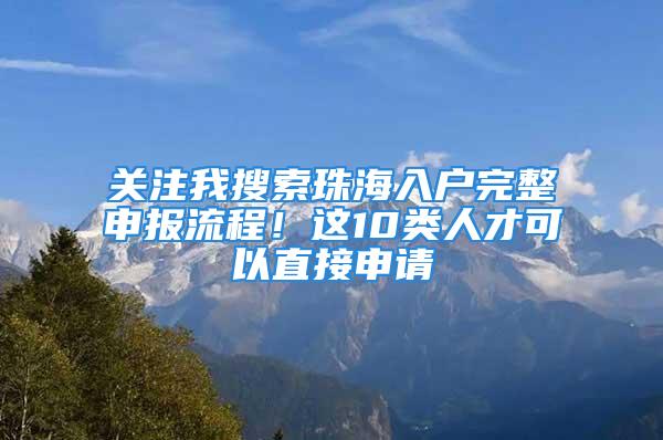 關(guān)注我搜索珠海入戶完整申報(bào)流程！這10類人才可以直接申請